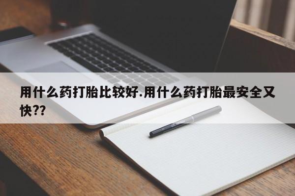 米非米索如何购买用什么药打胎比较好.用什么药打胎最安全又快??