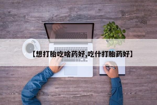 米非米索如何购买【想打胎吃啥药好,吃什打胎药好】