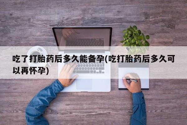 米非米索如何购买吃了打胎药后多久能备孕(吃打胎药后多久可以再怀孕)