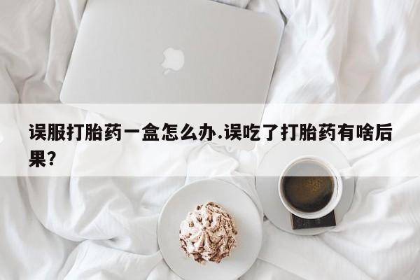 米非米索如何购买误服打胎药一盒怎么办.误吃了打胎药有啥后果？