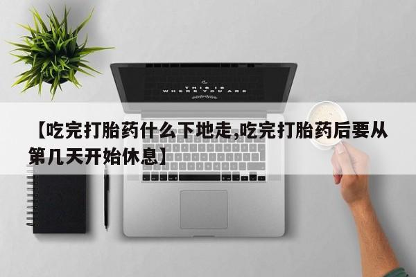 米非米索如何购买【吃完打胎药什么下地走,吃完打胎药后要从第几天开始休息】