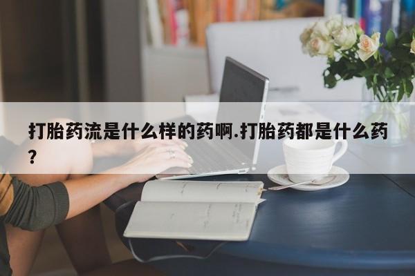 米非米索如何购买打胎药流是什么样的药啊.打胎药都是什么药?
