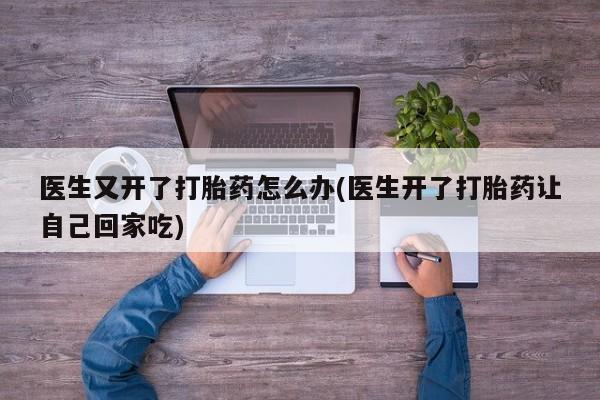 米非米索如何购买医生又开了打胎药怎么办(医生开了打胎药让自己回家吃)