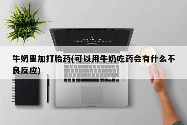 米非米索如何购买牛奶里加打胎药(可以用牛奶吃药会有什么不良反应)