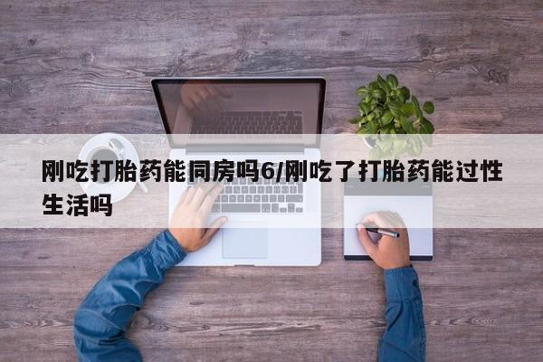 米非米索如何购买刚吃打胎药能同房吗6/刚吃了打胎药能过性生活吗