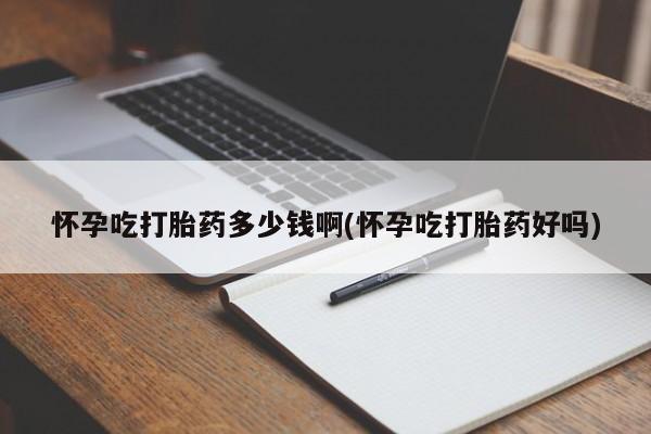 米非米索如何购买怀孕吃打胎药多少钱啊(怀孕吃打胎药好吗)