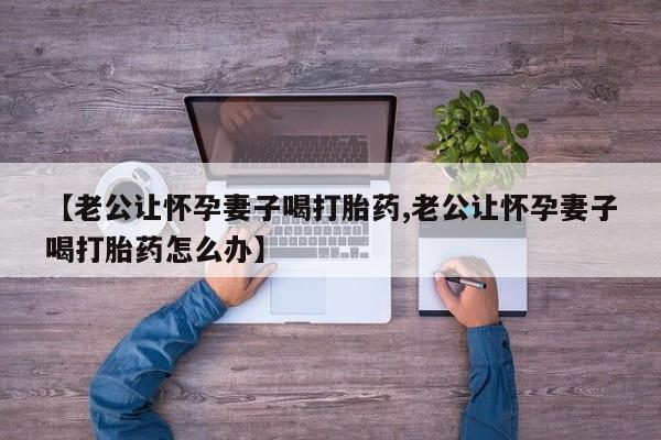米非米索如何购买【老公让怀孕妻子喝打胎药,老公让怀孕妻子喝打胎药怎么办】