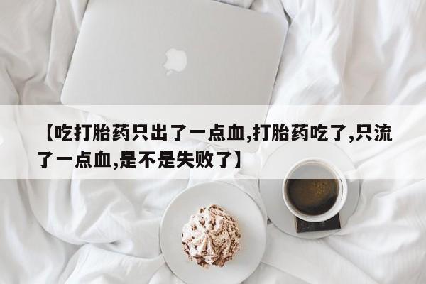 米非米索如何购买【吃打胎药只出了一点血,打胎药吃了,只流了一点血,是不是失败了】