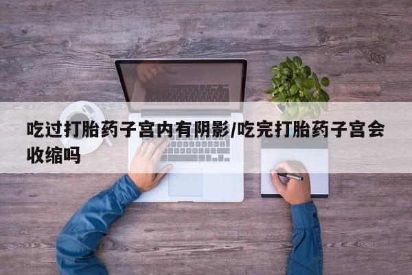 米非米索如何购买吃过打胎药子宫内有阴影/吃完打胎药子宫会收缩吗