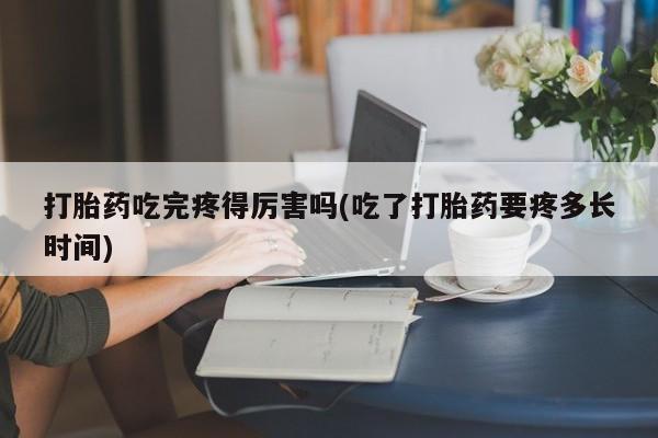 米非米索如何购买打胎药吃完疼得厉害吗(吃了打胎药要疼多长时间)